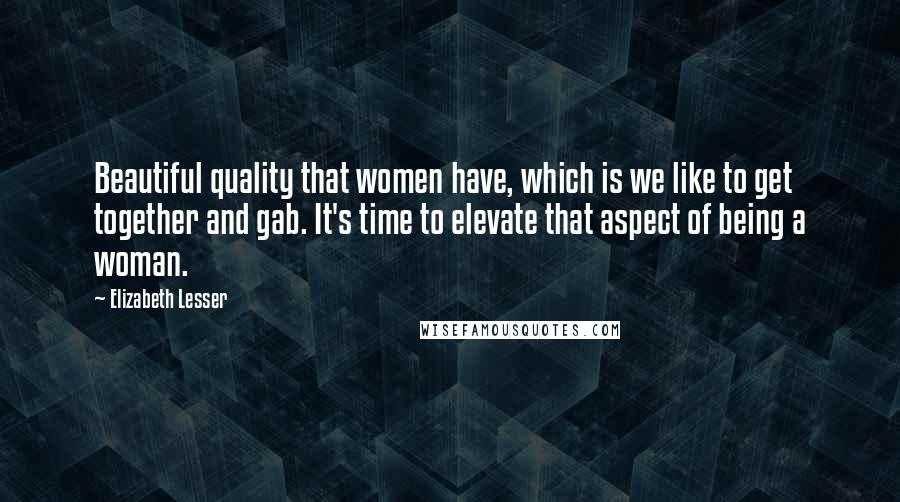 Elizabeth Lesser Quotes: Beautiful quality that women have, which is we like to get together and gab. It's time to elevate that aspect of being a woman.