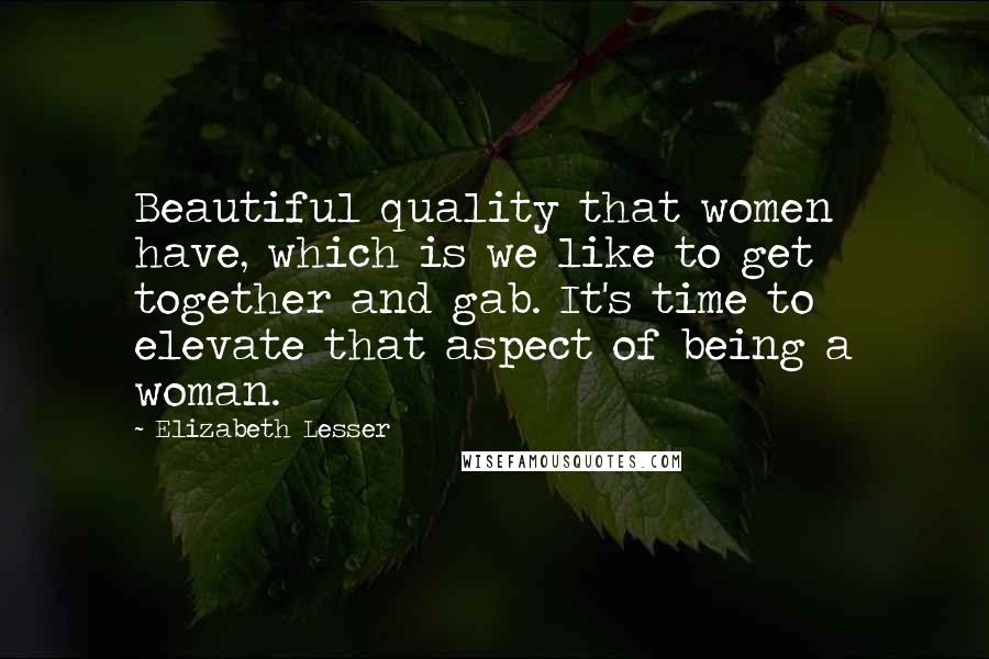 Elizabeth Lesser Quotes: Beautiful quality that women have, which is we like to get together and gab. It's time to elevate that aspect of being a woman.