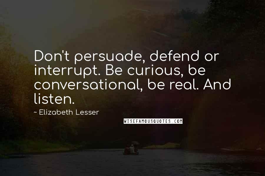 Elizabeth Lesser Quotes: Don't persuade, defend or interrupt. Be curious, be conversational, be real. And listen.