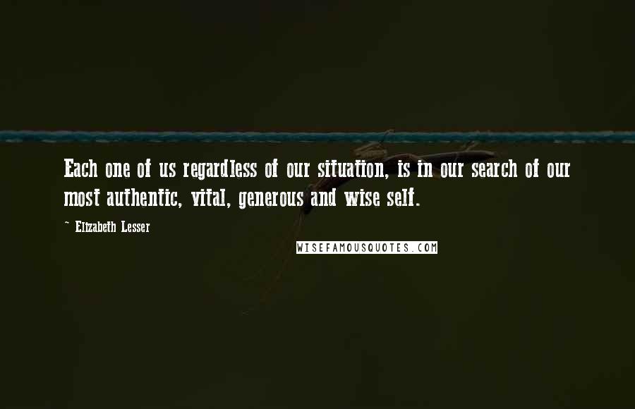 Elizabeth Lesser Quotes: Each one of us regardless of our situation, is in our search of our most authentic, vital, generous and wise self.