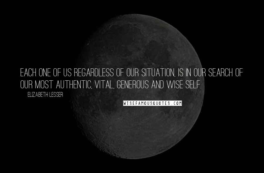 Elizabeth Lesser Quotes: Each one of us regardless of our situation, is in our search of our most authentic, vital, generous and wise self.