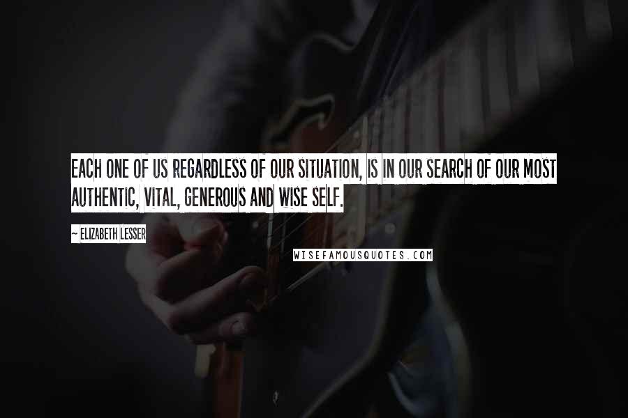 Elizabeth Lesser Quotes: Each one of us regardless of our situation, is in our search of our most authentic, vital, generous and wise self.