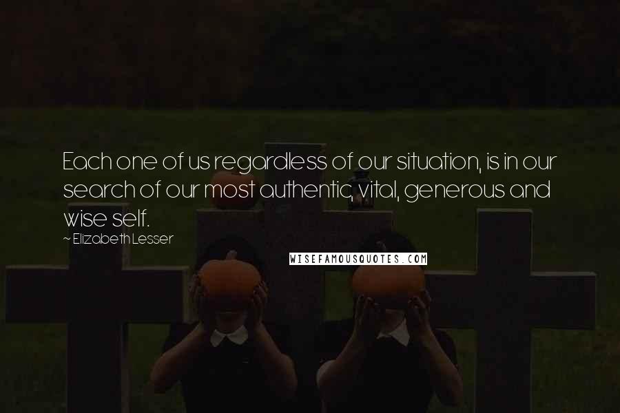 Elizabeth Lesser Quotes: Each one of us regardless of our situation, is in our search of our most authentic, vital, generous and wise self.