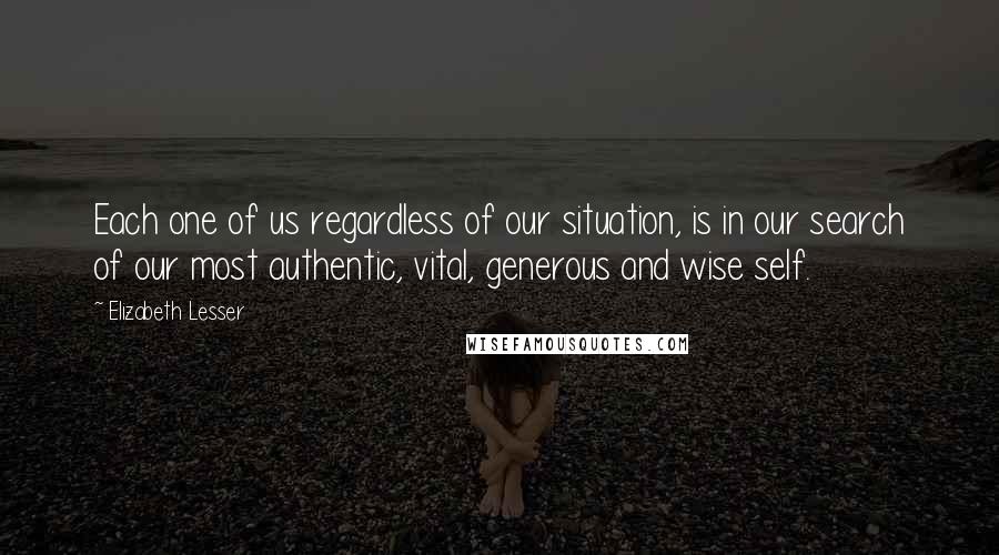 Elizabeth Lesser Quotes: Each one of us regardless of our situation, is in our search of our most authentic, vital, generous and wise self.