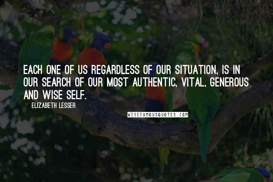 Elizabeth Lesser Quotes: Each one of us regardless of our situation, is in our search of our most authentic, vital, generous and wise self.