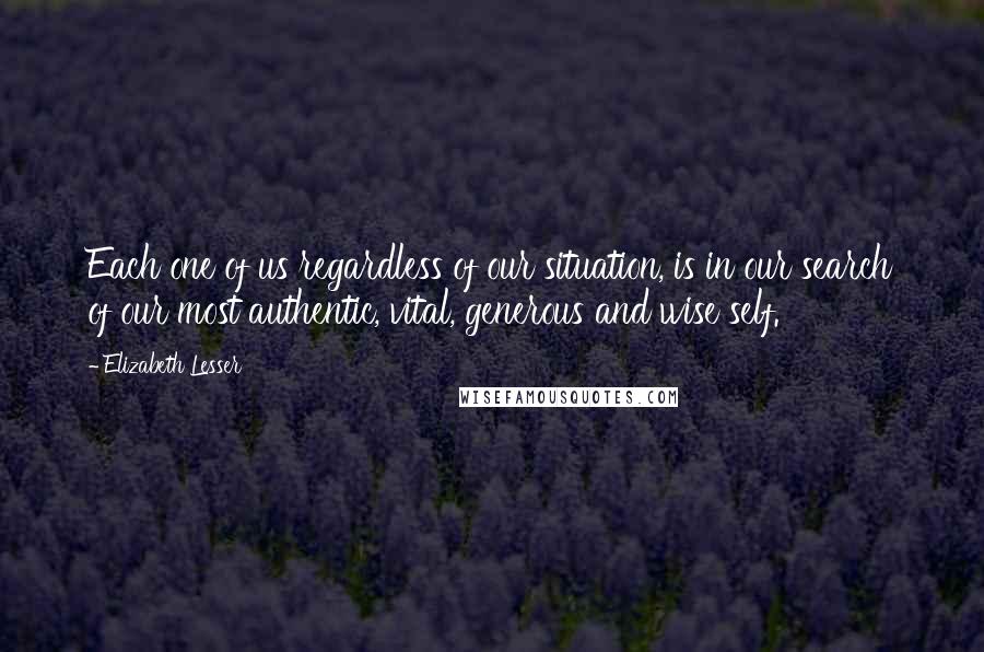 Elizabeth Lesser Quotes: Each one of us regardless of our situation, is in our search of our most authentic, vital, generous and wise self.
