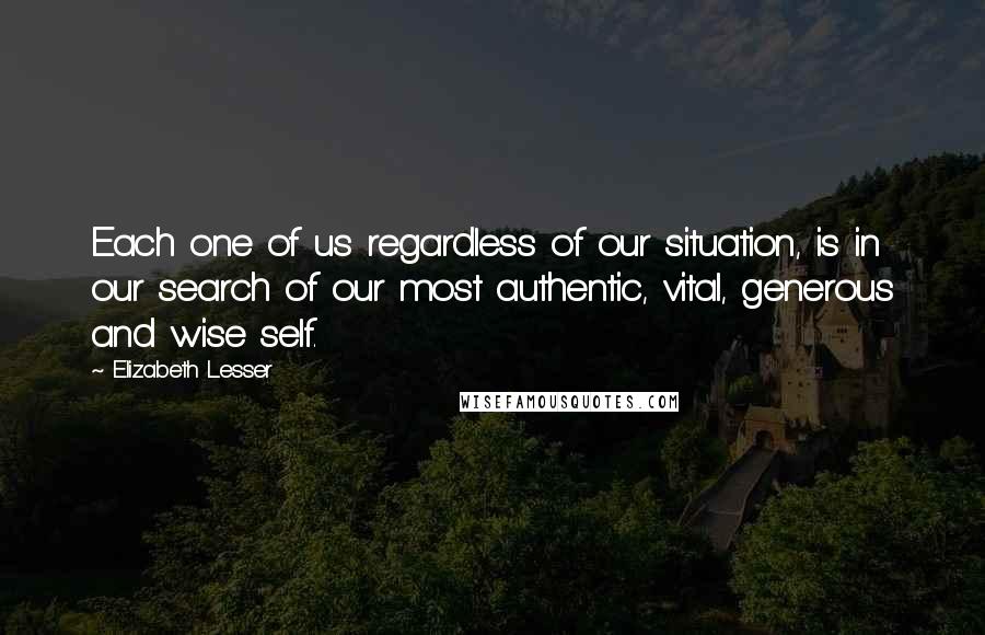 Elizabeth Lesser Quotes: Each one of us regardless of our situation, is in our search of our most authentic, vital, generous and wise self.