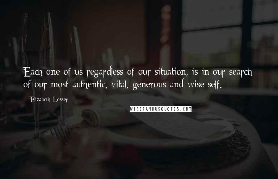 Elizabeth Lesser Quotes: Each one of us regardless of our situation, is in our search of our most authentic, vital, generous and wise self.