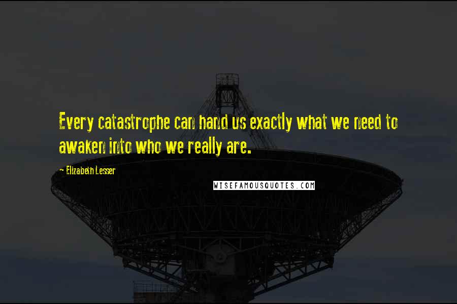 Elizabeth Lesser Quotes: Every catastrophe can hand us exactly what we need to awaken into who we really are.