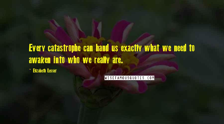 Elizabeth Lesser Quotes: Every catastrophe can hand us exactly what we need to awaken into who we really are.