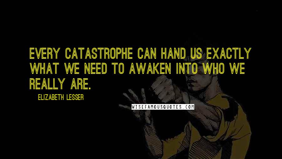 Elizabeth Lesser Quotes: Every catastrophe can hand us exactly what we need to awaken into who we really are.