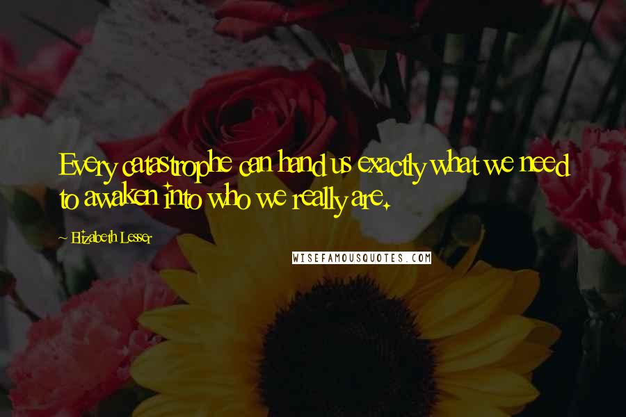 Elizabeth Lesser Quotes: Every catastrophe can hand us exactly what we need to awaken into who we really are.