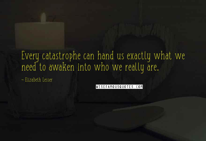 Elizabeth Lesser Quotes: Every catastrophe can hand us exactly what we need to awaken into who we really are.