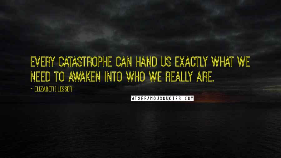 Elizabeth Lesser Quotes: Every catastrophe can hand us exactly what we need to awaken into who we really are.