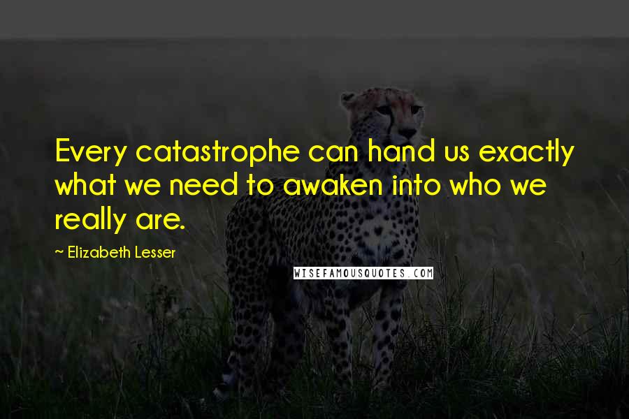 Elizabeth Lesser Quotes: Every catastrophe can hand us exactly what we need to awaken into who we really are.