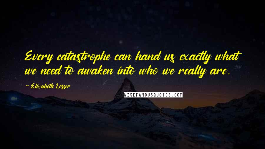 Elizabeth Lesser Quotes: Every catastrophe can hand us exactly what we need to awaken into who we really are.