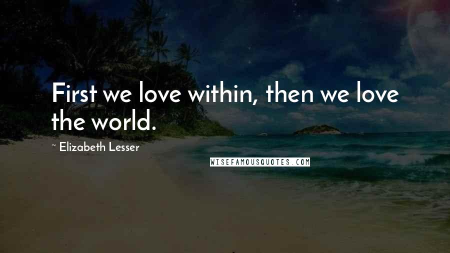 Elizabeth Lesser Quotes: First we love within, then we love the world.
