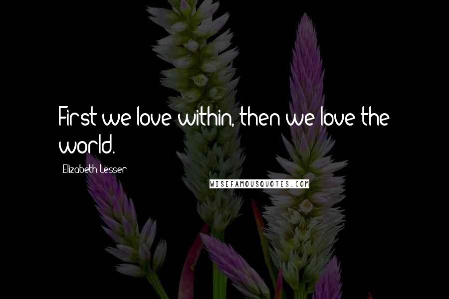 Elizabeth Lesser Quotes: First we love within, then we love the world.