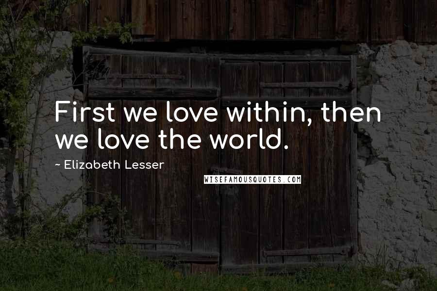 Elizabeth Lesser Quotes: First we love within, then we love the world.