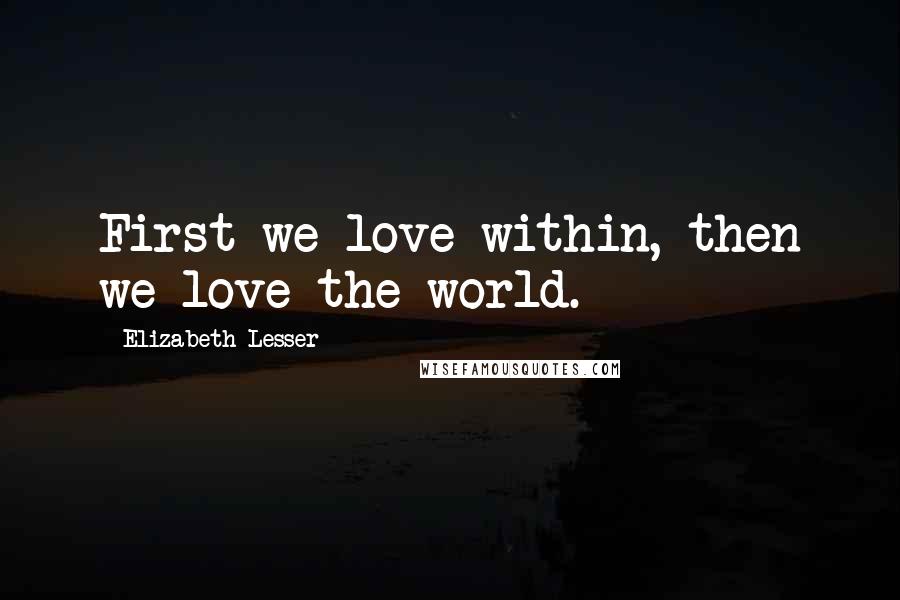 Elizabeth Lesser Quotes: First we love within, then we love the world.