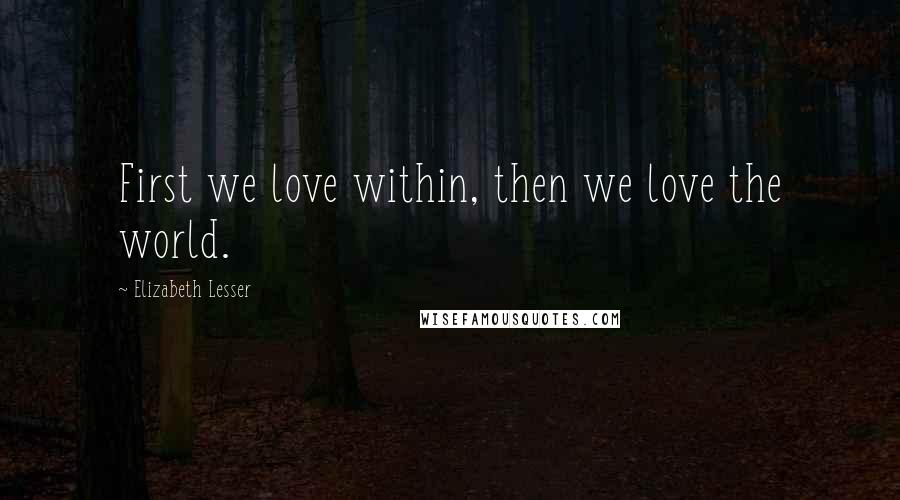 Elizabeth Lesser Quotes: First we love within, then we love the world.