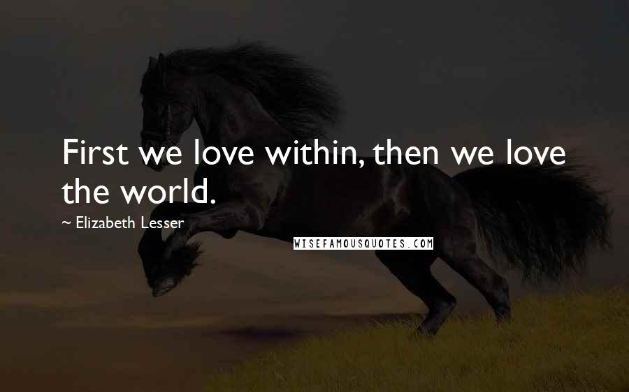 Elizabeth Lesser Quotes: First we love within, then we love the world.