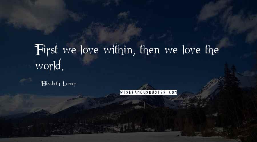 Elizabeth Lesser Quotes: First we love within, then we love the world.