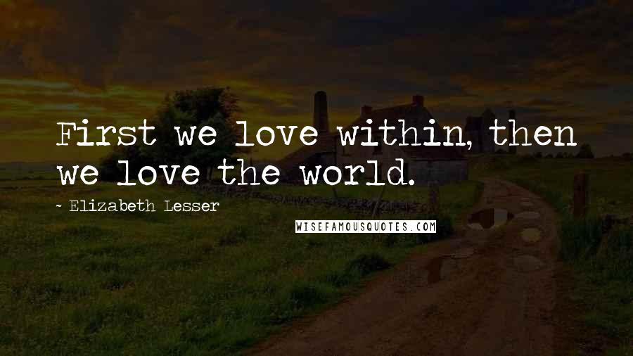 Elizabeth Lesser Quotes: First we love within, then we love the world.