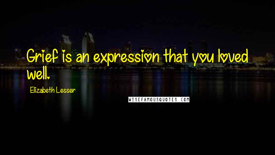 Elizabeth Lesser Quotes: Grief is an expression that you loved well.