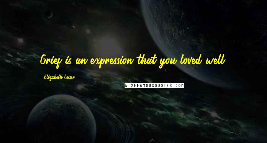 Elizabeth Lesser Quotes: Grief is an expression that you loved well.