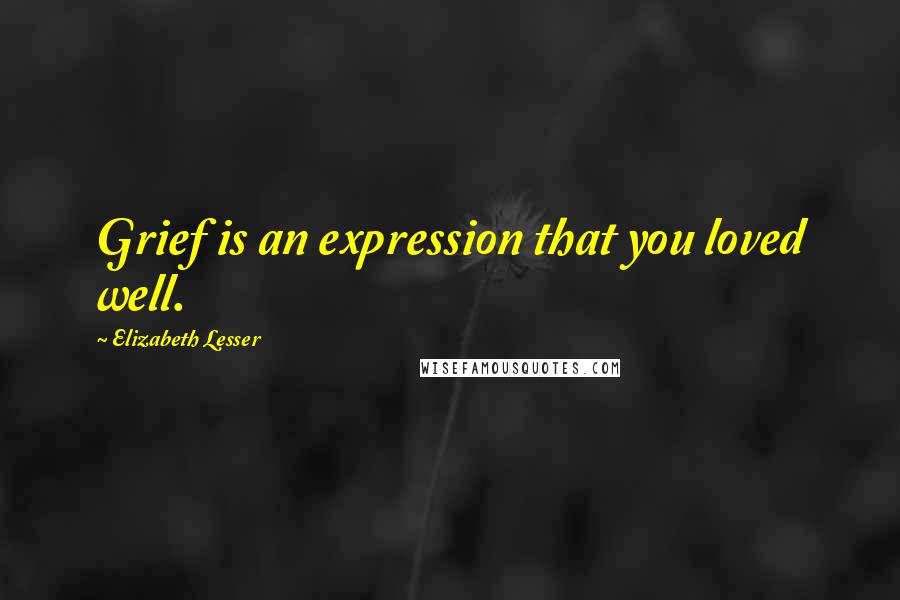 Elizabeth Lesser Quotes: Grief is an expression that you loved well.