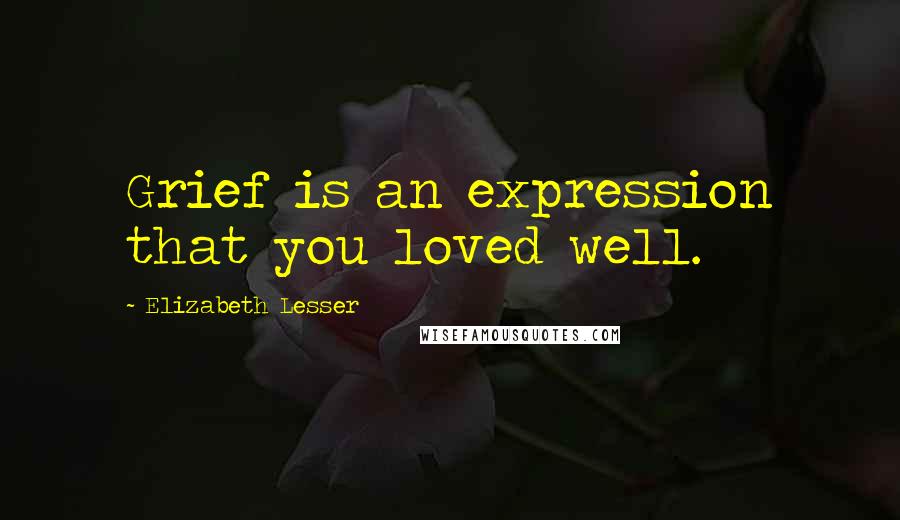 Elizabeth Lesser Quotes: Grief is an expression that you loved well.