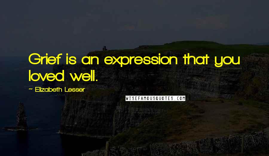 Elizabeth Lesser Quotes: Grief is an expression that you loved well.