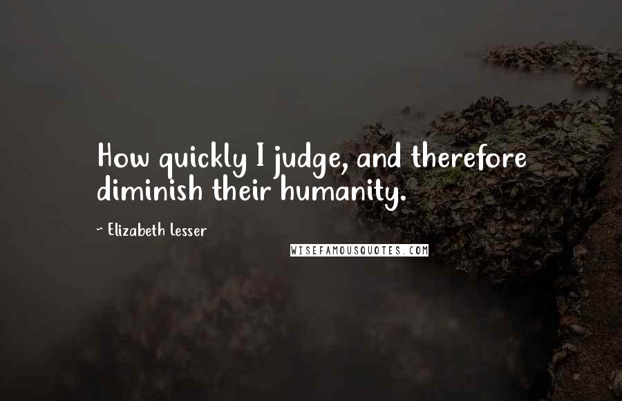 Elizabeth Lesser Quotes: How quickly I judge, and therefore diminish their humanity.
