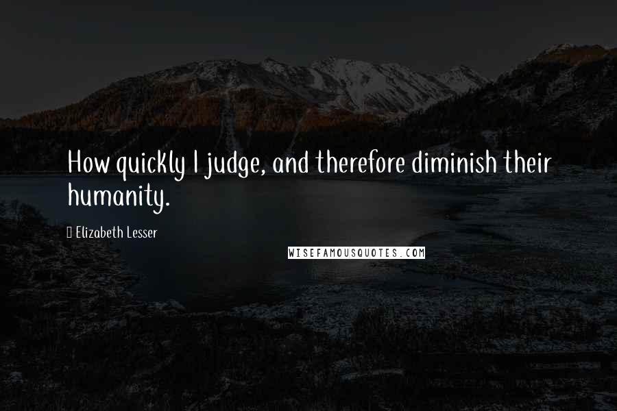 Elizabeth Lesser Quotes: How quickly I judge, and therefore diminish their humanity.