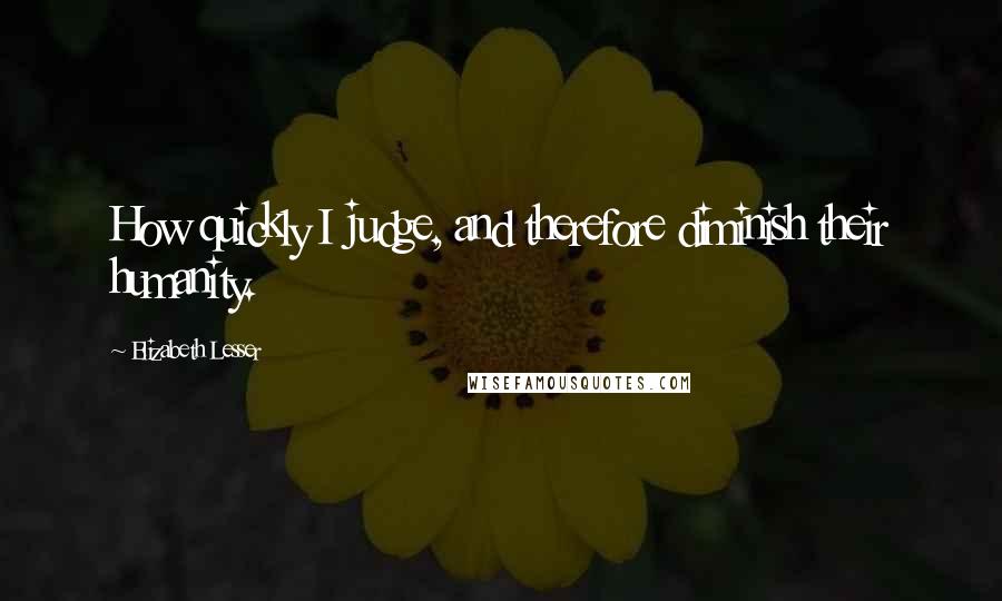 Elizabeth Lesser Quotes: How quickly I judge, and therefore diminish their humanity.