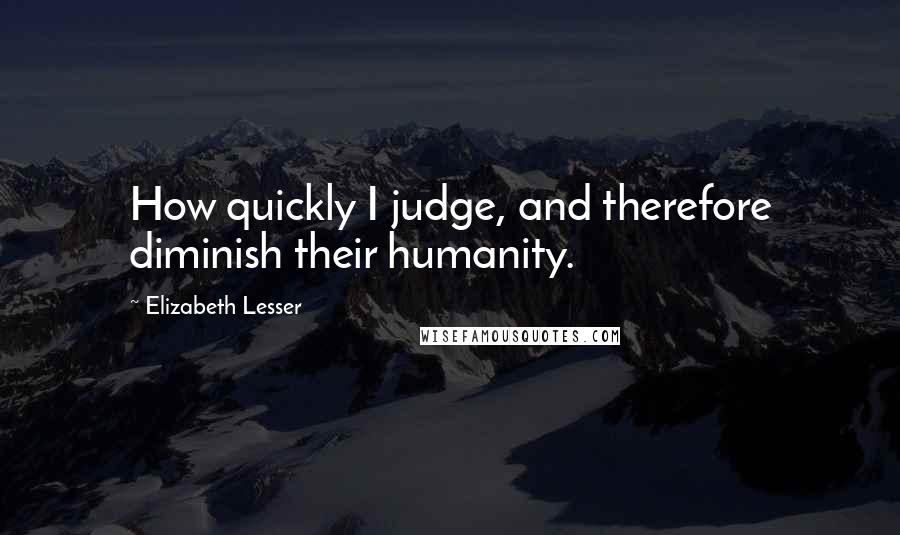 Elizabeth Lesser Quotes: How quickly I judge, and therefore diminish their humanity.