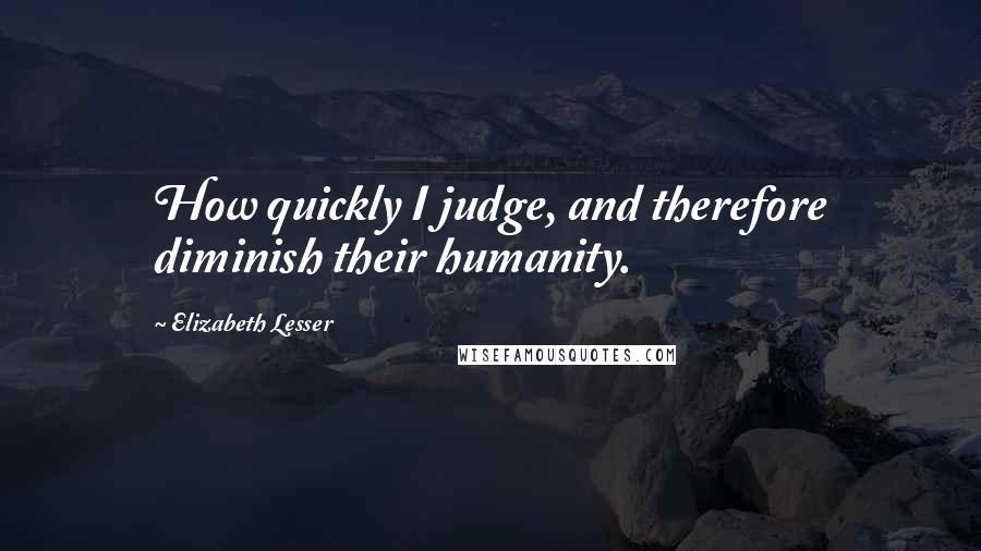 Elizabeth Lesser Quotes: How quickly I judge, and therefore diminish their humanity.