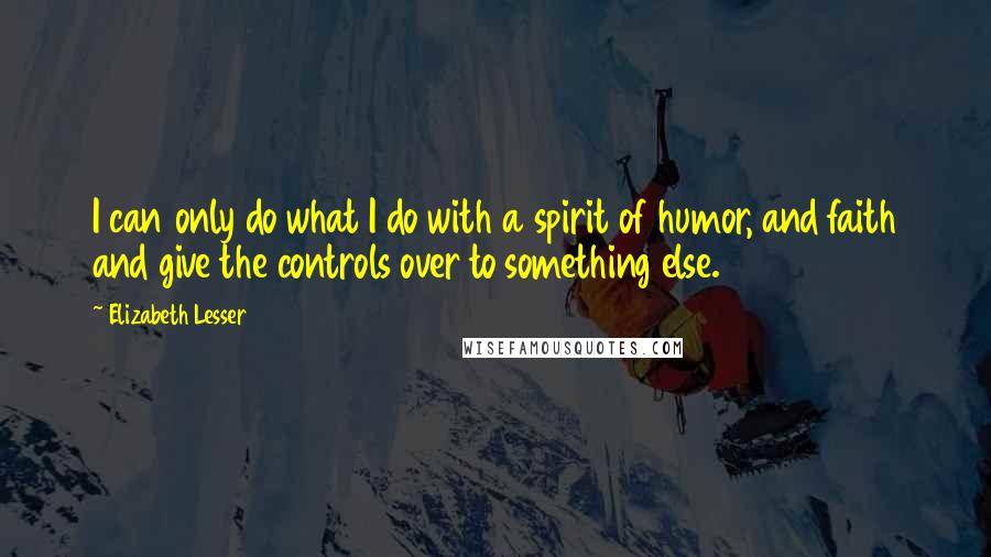 Elizabeth Lesser Quotes: I can only do what I do with a spirit of humor, and faith and give the controls over to something else.