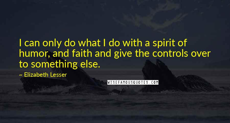 Elizabeth Lesser Quotes: I can only do what I do with a spirit of humor, and faith and give the controls over to something else.