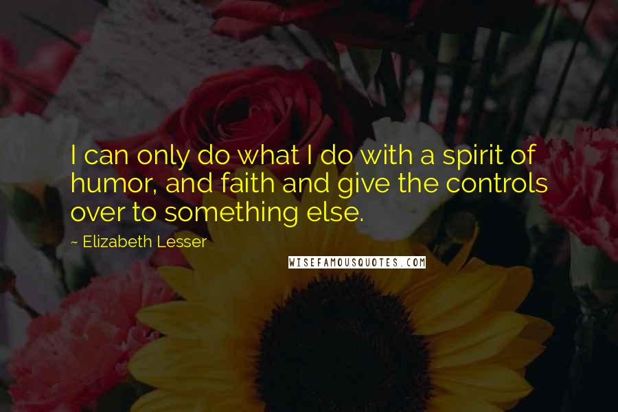 Elizabeth Lesser Quotes: I can only do what I do with a spirit of humor, and faith and give the controls over to something else.