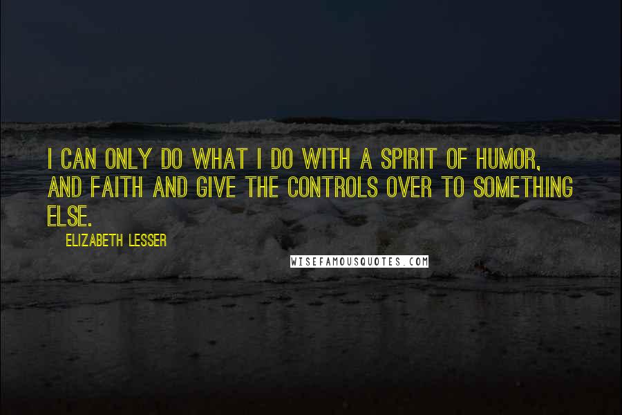 Elizabeth Lesser Quotes: I can only do what I do with a spirit of humor, and faith and give the controls over to something else.