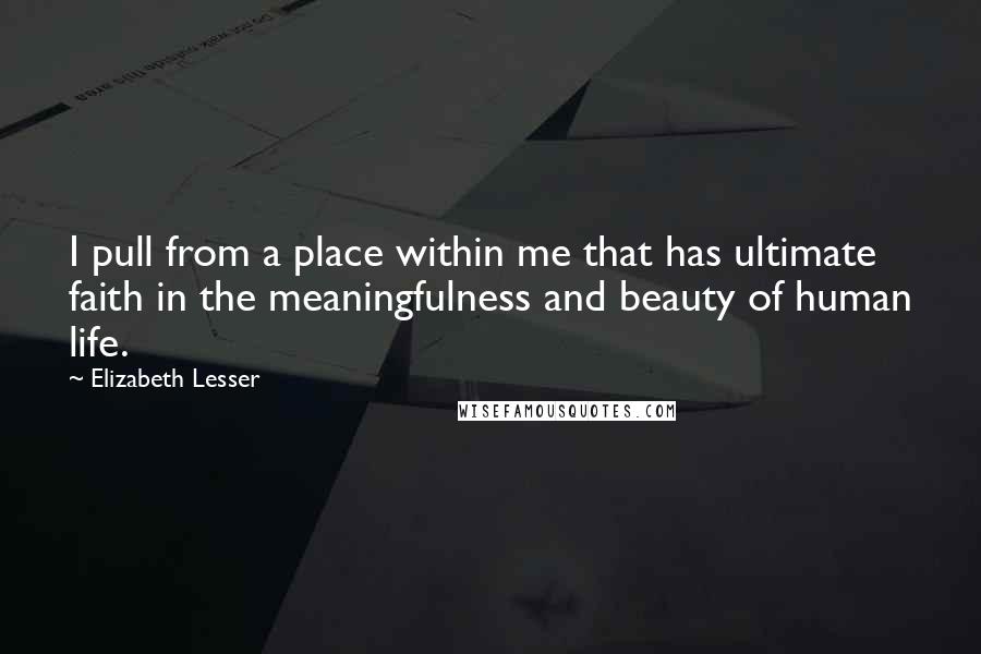 Elizabeth Lesser Quotes: I pull from a place within me that has ultimate faith in the meaningfulness and beauty of human life.