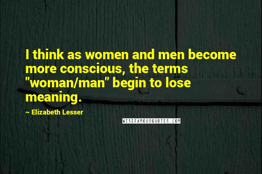 Elizabeth Lesser Quotes: I think as women and men become more conscious, the terms "woman/man" begin to lose meaning.