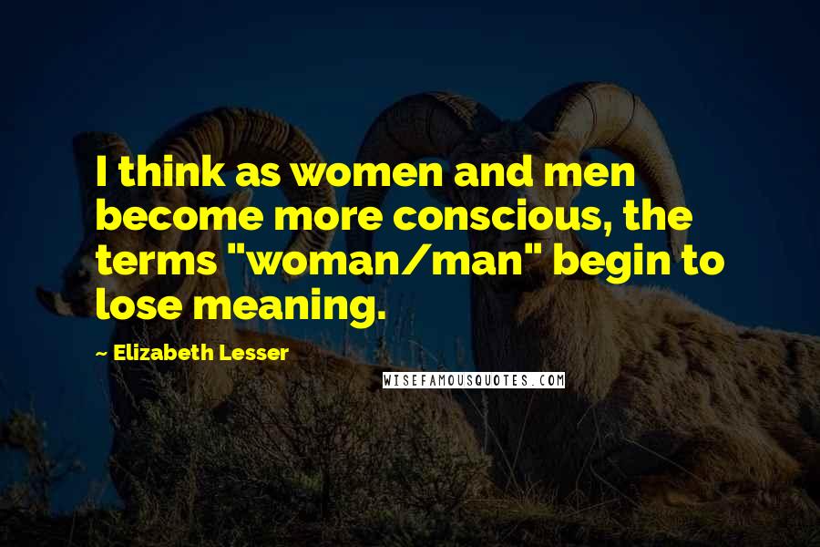 Elizabeth Lesser Quotes: I think as women and men become more conscious, the terms "woman/man" begin to lose meaning.