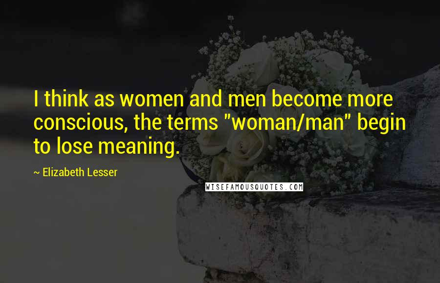 Elizabeth Lesser Quotes: I think as women and men become more conscious, the terms "woman/man" begin to lose meaning.