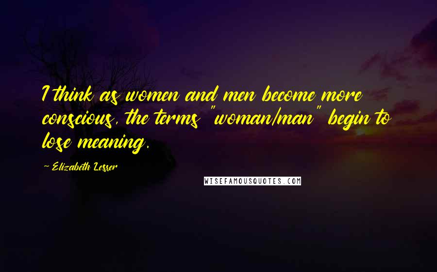 Elizabeth Lesser Quotes: I think as women and men become more conscious, the terms "woman/man" begin to lose meaning.