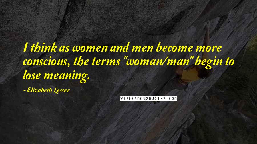 Elizabeth Lesser Quotes: I think as women and men become more conscious, the terms "woman/man" begin to lose meaning.