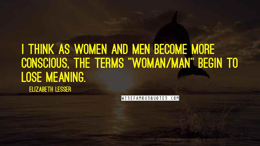 Elizabeth Lesser Quotes: I think as women and men become more conscious, the terms "woman/man" begin to lose meaning.