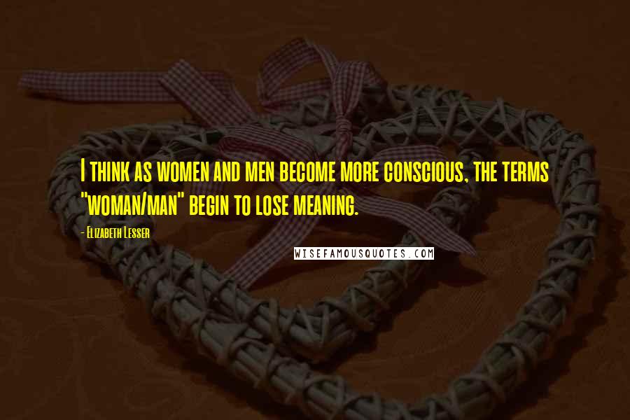 Elizabeth Lesser Quotes: I think as women and men become more conscious, the terms "woman/man" begin to lose meaning.